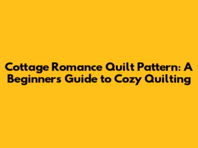 Cottage Romance Quilt Pattern: A Beginner's Guide to Cozy Quilting