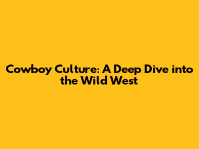 Cowboy Culture: A Deep Dive into the Wild West
