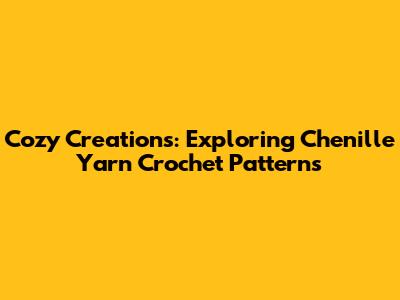 Cozy Creations: Exploring Chenille Yarn Crochet Patterns