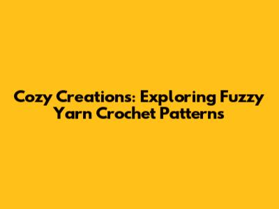 Cozy Creations: Exploring Fuzzy Yarn Crochet Patterns