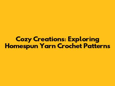 Cozy Creations: Exploring Homespun Yarn Crochet Patterns