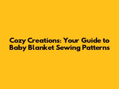 Cozy Creations: Your Guide to Baby Blanket Sewing Patterns