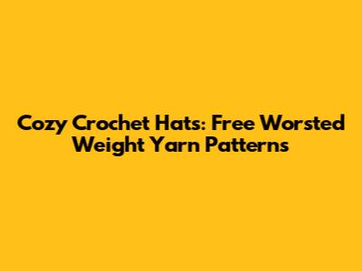 Cozy Crochet Hats: Free Worsted Weight Yarn Patterns