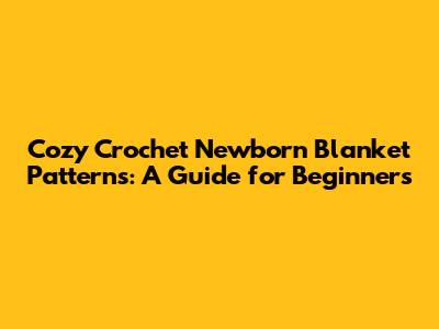 Cozy Crochet Newborn Blanket Patterns: A Guide for Beginners
