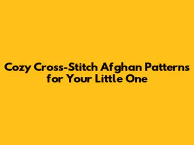 Cozy Cross-Stitch Afghan Patterns for Your Little One
