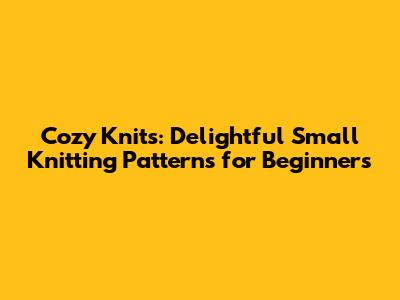 Cozy Knits: Delightful Small Knitting Patterns for Beginners
