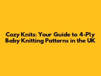 Cozy Knits: Your Guide to 4-Ply Baby Knitting Patterns in the UK