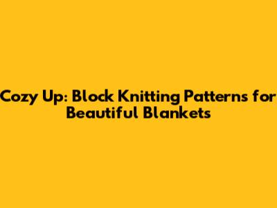 Cozy Up: Block Knitting Patterns for Beautiful Blankets