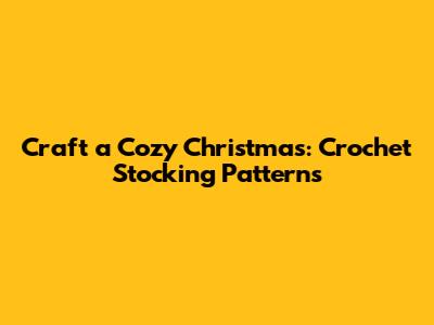 Craft a Cozy Christmas: Crochet Stocking Patterns