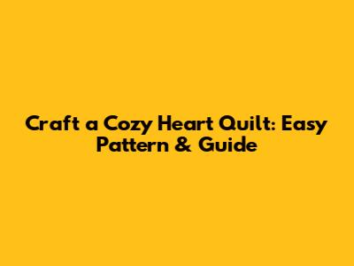Craft a Cozy Heart Quilt: Easy Pattern & Guide