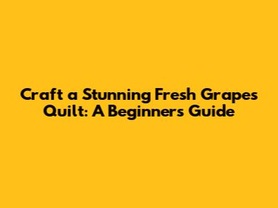 Craft a Stunning Fresh Grapes Quilt: A Beginner's Guide