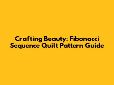 Crafting Beauty: Fibonacci Sequence Quilt Pattern Guide
