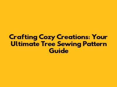 Crafting Cozy Creations: Your Ultimate Tree Sewing Pattern Guide