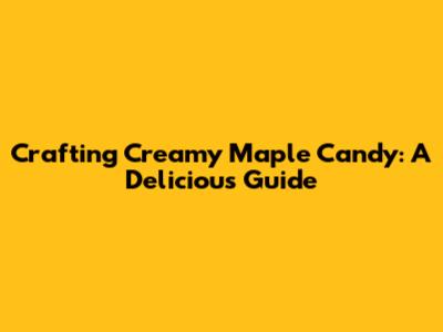 Crafting Creamy Maple Candy: A Delicious Guide