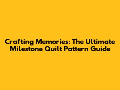 Crafting Memories: The Ultimate Milestone Quilt Pattern Guide