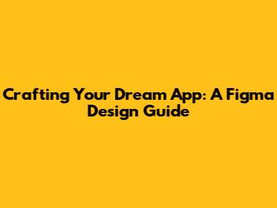 Crafting Your Dream App: A Figma Design Guide