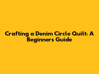 Crafting a Denim Circle Quilt: A Beginner's Guide