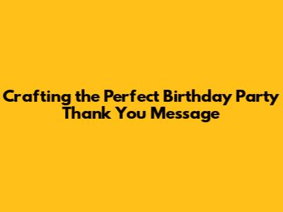 Crafting the Perfect Birthday Party Thank You Message