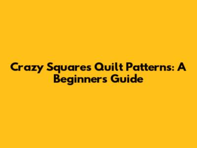 Crazy Squares Quilt Patterns: A Beginner's Guide