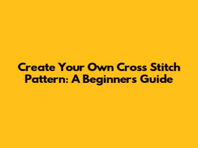 Create Your Own Cross Stitch Pattern: A Beginner's Guide