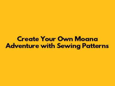 Create Your Own Moana Adventure with Sewing Patterns