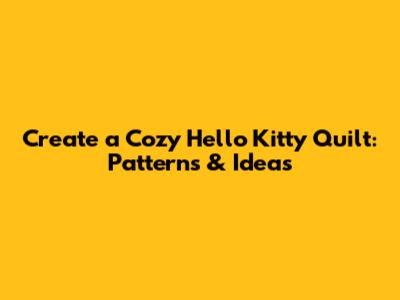 Create a Cozy Hello Kitty Quilt: Patterns & Ideas