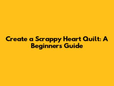 Create a Scrappy Heart Quilt: A Beginner's Guide