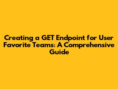 Creating a GET Endpoint for User Favorite Teams: A Comprehensive Guide