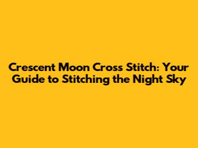 Crescent Moon Cross Stitch: Your Guide to Stitching the Night Sky