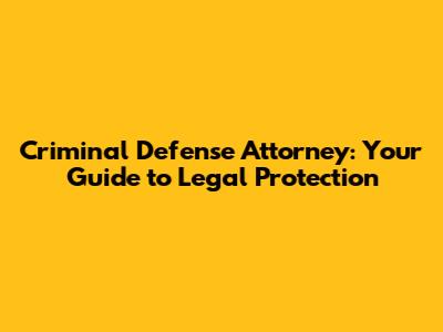 Criminal Defense Attorney: Your Guide to Legal Protection