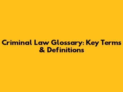 Criminal Law Glossary: Key Terms & Definitions