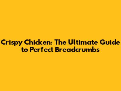 Crispy Chicken: The Ultimate Guide to Perfect Breadcrumbs