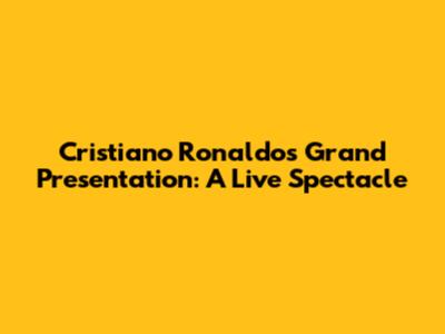 Cristiano Ronaldo's Grand Presentation: A Live Spectacle
