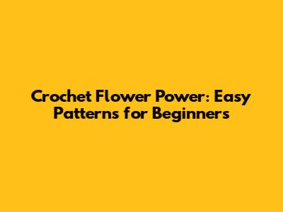 Crochet Flower Power: Easy Patterns for Beginners