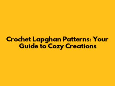Crochet Lapghan Patterns: Your Guide to Cozy Creations