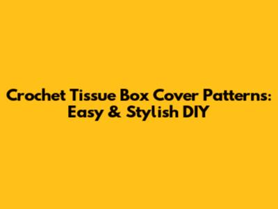 Crochet Tissue Box Cover Patterns: Easy & Stylish DIY