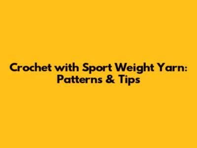 Crochet with Sport Weight Yarn: Patterns & Tips