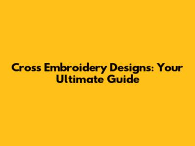 Cross Embroidery Designs: Your Ultimate Guide