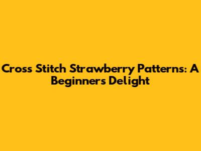 Cross Stitch Strawberry Patterns: A Beginner's Delight