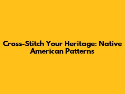 Cross-Stitch Your Heritage: Native American Patterns