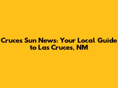 Cruces Sun News: Your Local Guide to Las Cruces, NM