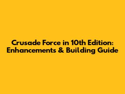 Crusade Force in 10th Edition: Enhancements & Building Guide