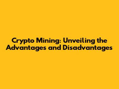 Crypto Mining: Unveiling the Advantages and Disadvantages