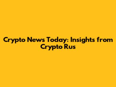 Crypto News Today: Insights from Crypto Rus