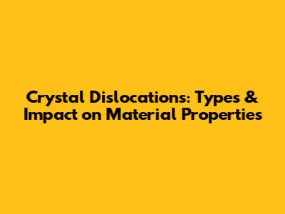 Crystal Dislocations: Types & Impact on Material Properties