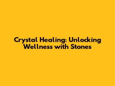 Crystal Healing: Unlocking Wellness with Stones