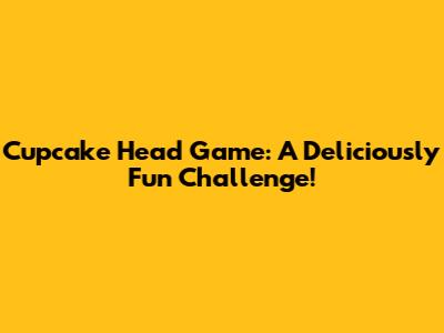 Cupcake Head Game: A Deliciously Fun Challenge!