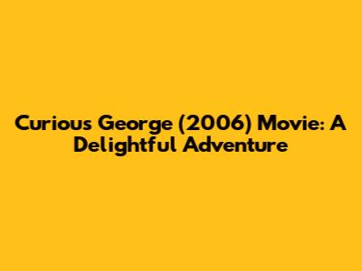 Curious George (2006) Movie: A Delightful Adventure