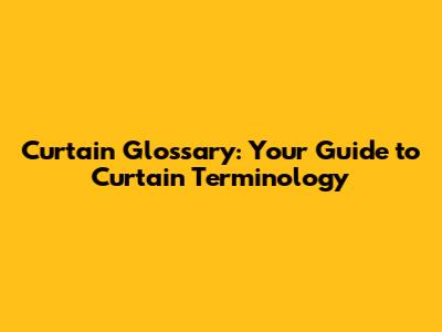 Curtain Glossary: Your Guide to Curtain Terminology