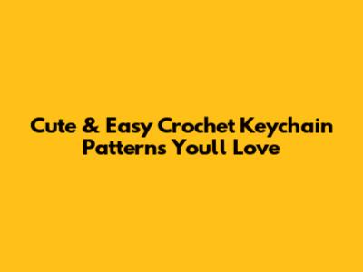 Cute & Easy Crochet Keychain Patterns You'll Love